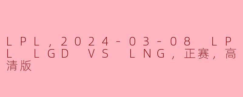 2024 LPL春季赛精彩对决：LGD对阵LNG，高清回顾